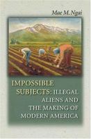 Impossible subjects : illegal aliens and the making of modern America /