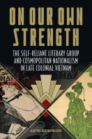 On our own strength : the self-reliant literary group and cosmopolitan nationalism in late colonial Vietnam /