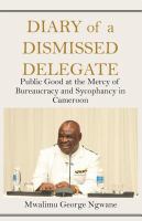Diary of a dismissed delegate : public good at the mercy of bureaucracy and sycophancy in Cameroon /
