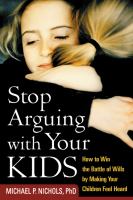 Stop Arguing with Your Kids : How to Win the Battle of Wills by Making Your Children Feel Heard.