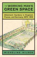 The working man's green space : allotment gardens in England, France, and Germany, 1870-1919 /