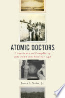 Atomic doctors : conscience and complicity at the dawn of the nuclear age /