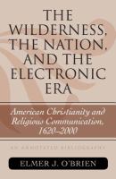 The wilderness, the nation, and the electronic era American Christianity and religious communication, 1620-2000 : an annotated bibliography /