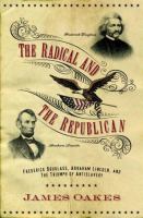 The radical and the Republican : Frederick Douglass, Abraham Lincoln, and the triumph of antislavery politics /