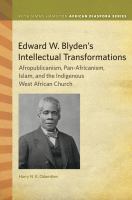 Edward W. Blyden's intellectual transformations : Afropublicanism, Pan-Africanism, Islam, and the Indigenous West African church /