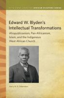 Edward W. Blyden's intellectual transformations : Afropublicanism, Pan-Africanism, Islam, and the indigenous West African church /