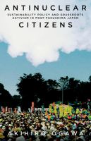 Antinuclear citizens : sustainability policy and grassroots activism in post-Fukushima Japan /