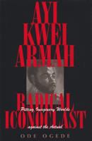 Ayi Kwei Armah, radical iconoclast : pitting imaginary worlds against the actual /