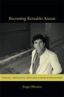 Becoming Reinaldo Arenas family, sexuality, and the Cuban Revolution /