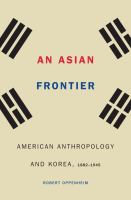 An Asian frontier : American anthropology and Korea, 1882-1945 /