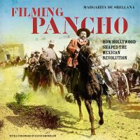 Filming Pancho : how Hollywood shaped the Mexican Revolution /