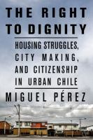 The right to dignity : housing struggles, city making, and citizenship in urban Chile /