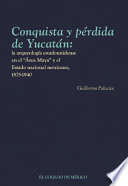 Conquista y pérdida de Yucatán : la arqueología estadounidense en el "Área maya" y el Estado Nacional Mexicano, 1875-1940 /