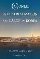 Colonial industrialization and labor in Korea : the Onoda cement factory /