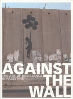 Against the wall : the art of resistance in Palestine /