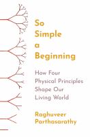 So simple a beginning : how four physical principles shape our living world /