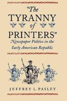 "The tyranny of printers" : newspaper politics in the early American republic /
