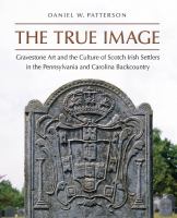 The true image : gravestone art and the culture of Scotch Irish settlers in the Pennsylvania and Carolina backcountry /