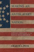 Making an antislavery nation Lincoln, Douglas, and the battle over freedom /