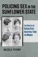 Policing sex in the Sunflower State : the story of the Kansas State Industrial Farm for Women /
