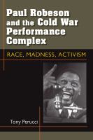 Paul Robeson and the Cold War performance complex race, madness, activism /