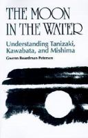 The moon in the water : understanding Tanizaki, Kawabata, and Mishima /