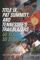 Title IX, Pat Summitt, and Tennessee's trailblazers : 50 years, 50 stories /