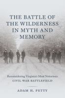 The Battle of the Wilderness in myth and memory : reconsidering Virginia's most notorious Civil War battlefield /
