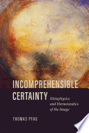 Incomprehensible certainty metaphysics and hermeneutics of the image /