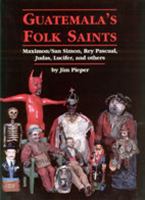 Guatemala's folk saints : Maximon/San Simon, Rey Pascual, Judas, Lucifer, and others /