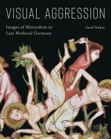 Visual aggression : images of martyrdom in late medieval Germany /