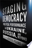 Staging democracy political performance in Ukraine, Russia, and beyond /