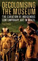 Decolonising the Museum The Curation of Indigenous Contemporary Art in Brazil /