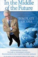 In the Middle of the Future Tom Plate on Asia : Contemporary history through a newspaper column.
