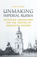 Unmaking Imperial Russia : Mykhailo Hrushevsky and the Writing of Ukrainian History /