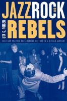 Jazz, rock, and rebels : cold war politics and American culture in a divided Germany /