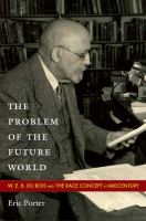 The Problem of the Future World W. E. B. Du Bois and the Race Concept at Midcentury /