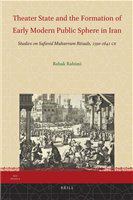 Theater state and the formation of early modern public sphere in Iran studies on Safavid Muharram rituals, 1590-1641 CE /