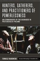 Hunters, gatherers, and practitioners of powerlessness : an ethnography of the degraded in postsocialist Poland /