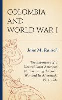 Colombia and World War I the experience of a neutral Latin American nation during the Great War and its aftermath, 1914-1921 /