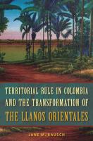 Territorial Rule in Colombia and the Transformation of the Llanos Orientales.