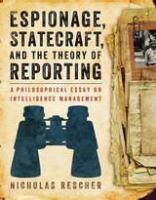 Espionage, statecraft, and the theory of reporting : a philosophical essay on intelligence management /