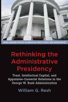Rethinking the administrative presidency : trust, intellectual capital, and appointee-careerist relations in the George W. Bush administration /