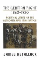 The German right, 1860-1920 political limits of the authoritarian imagination /