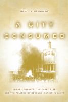 A City Consumed : Urban Commerce, the Cairo Fire, and the Politics of Decolonization in Egypt.