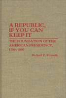 A republic, if you can keep it : the foundation of the American presidency, 1700-1800 /