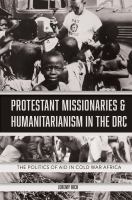 Protestant missionaries and humanitarianism in the DRC : the politics of aid in Cold War Africa /