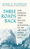 Three roads back : how Emerson, Thoreau, and William James responded to the greatest losses of their lives /