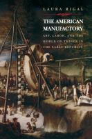 The American Manufactory : Art, Labor, and the World of Things in the Early Republic.