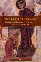 The perfect servant eunuchs and the social construction of gender in Byzantium /